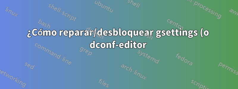 ¿Cómo reparar/desbloquear gsettings (o dconf-editor)?