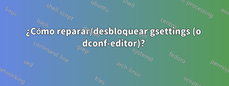 ¿Cómo reparar/desbloquear gsettings (o dconf-editor)?