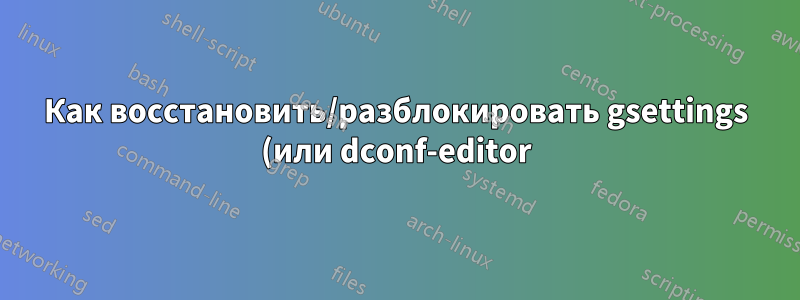 Как восстановить/разблокировать gsettings (или dconf-editor)?