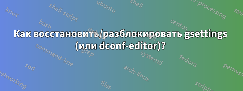 Как восстановить/разблокировать gsettings (или dconf-editor)?