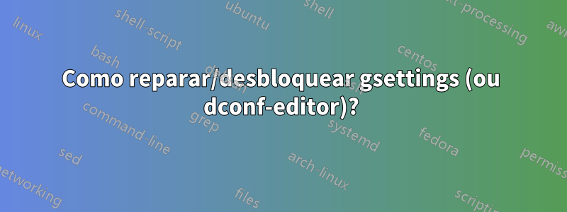 Como reparar/desbloquear gsettings (ou dconf-editor)?