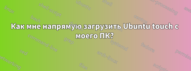 Как мне напрямую загрузить Ubuntu touch с моего ПК?