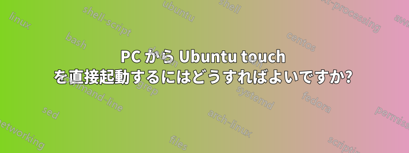 PC から Ubuntu touch を直接起動するにはどうすればよいですか?