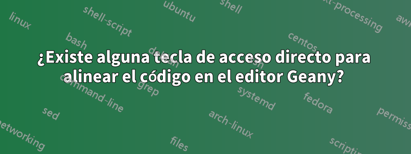 ¿Existe alguna tecla de acceso directo para alinear el código en el editor Geany?