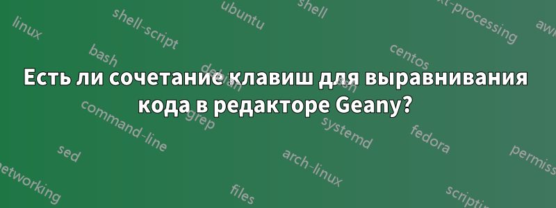 Есть ли сочетание клавиш для выравнивания кода в редакторе Geany?
