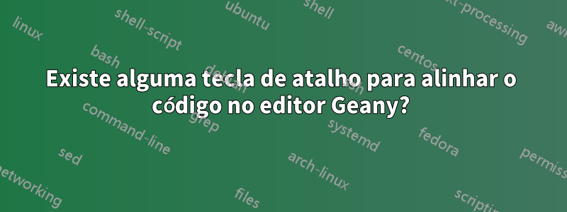 Existe alguma tecla de atalho para alinhar o código no editor Geany?