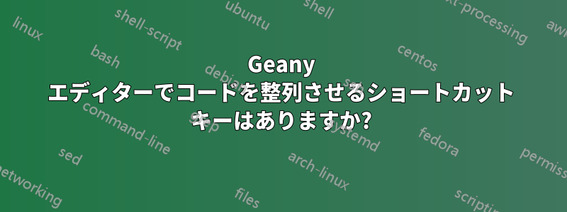 Geany エディターでコードを整列させるショートカット キーはありますか?