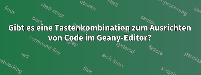 Gibt es eine Tastenkombination zum Ausrichten von Code im Geany-Editor?