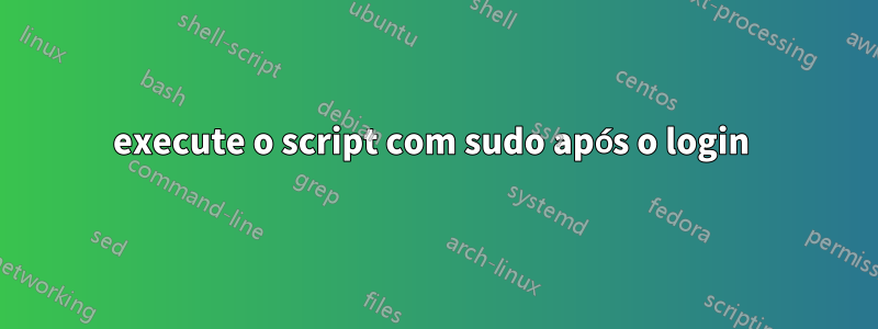 execute o script com sudo após o login