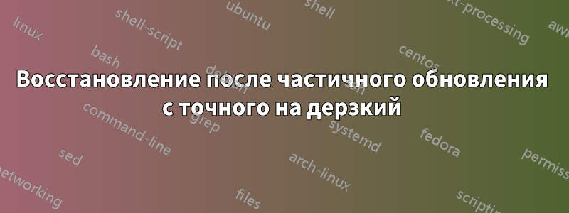 Восстановление после частичного обновления с точного на дерзкий