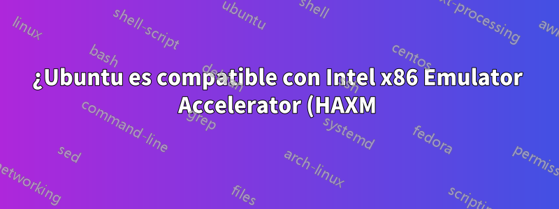 ¿Ubuntu es compatible con Intel x86 Emulator Accelerator (HAXM) para el emulador de Android?
