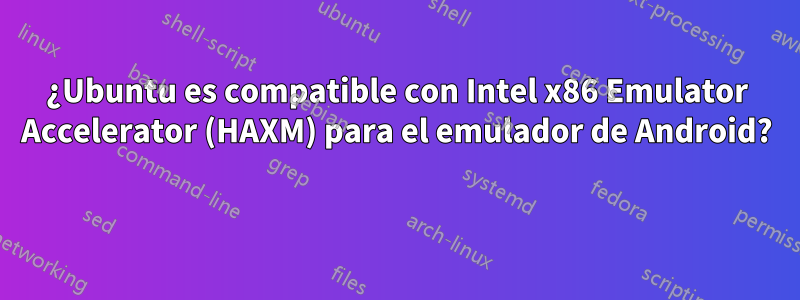¿Ubuntu es compatible con Intel x86 Emulator Accelerator (HAXM) para el emulador de Android? 