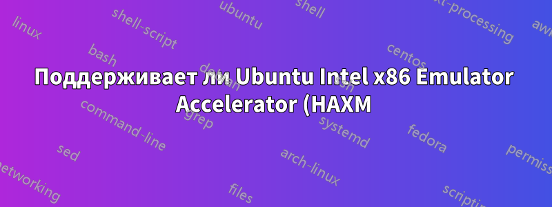 Поддерживает ли Ubuntu Intel x86 Emulator Accelerator (HAXM) для эмулятора Android?