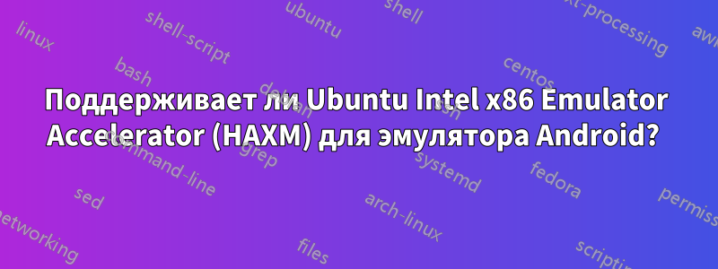 Поддерживает ли Ubuntu Intel x86 Emulator Accelerator (HAXM) для эмулятора Android? 