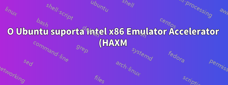 O Ubuntu suporta Intel x86 Emulator Accelerator (HAXM) para emulador de Android?
