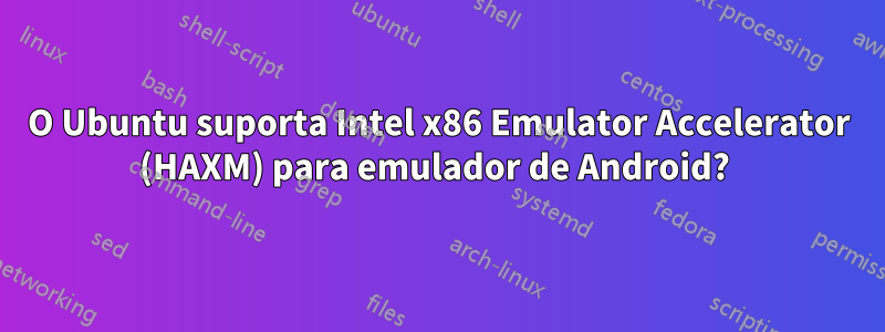 O Ubuntu suporta Intel x86 Emulator Accelerator (HAXM) para emulador de Android? 