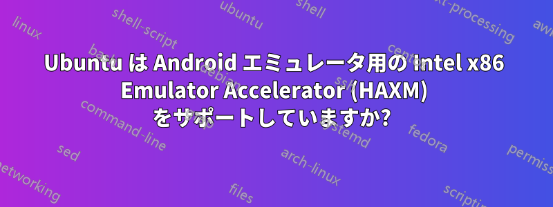 Ubuntu は Android エミュレータ用の Intel x86 Emulator Accelerator (HAXM) をサポートしていますか? 