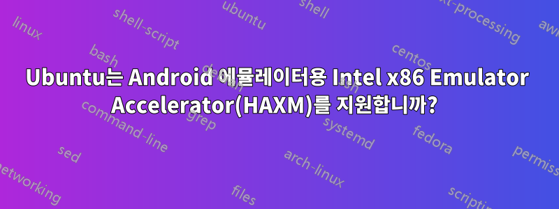 Ubuntu는 Android 에뮬레이터용 Intel x86 Emulator Accelerator(HAXM)를 지원합니까? 