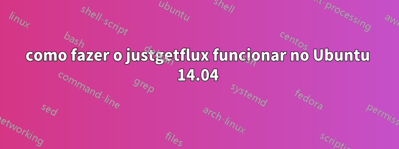 como fazer o justgetflux funcionar no Ubuntu 14.04