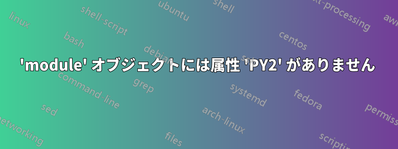 'module' オブジェクトには属性 'PY2' がありません