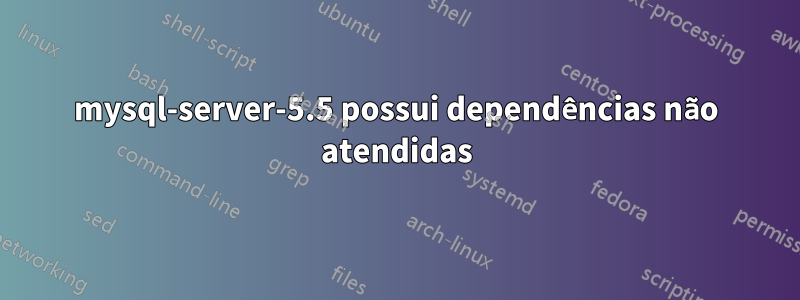 mysql-server-5.5 possui dependências não atendidas
