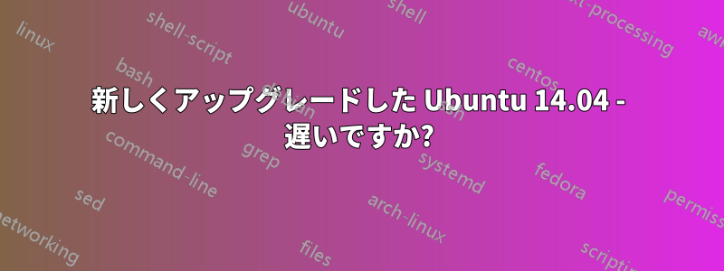 新しくアップグレードした Ubuntu 14.04 - 遅いですか?
