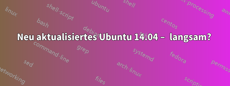 Neu aktualisiertes Ubuntu 14.04 – langsam?