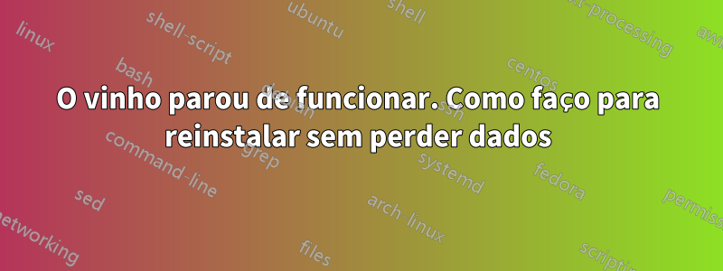 O vinho parou de funcionar. Como faço para reinstalar sem perder dados