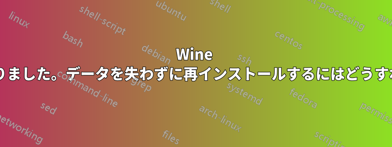 Wine が動作しなくなりました。データを失わずに再インストールするにはどうすればいいですか?