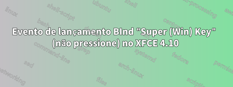 Evento de lançamento BInd "Super (Win) Key" (não pressione) no XFCE 4.10