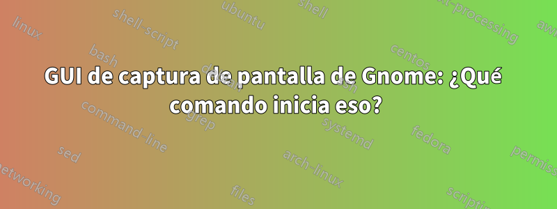 GUI de captura de pantalla de Gnome: ¿Qué comando inicia eso?