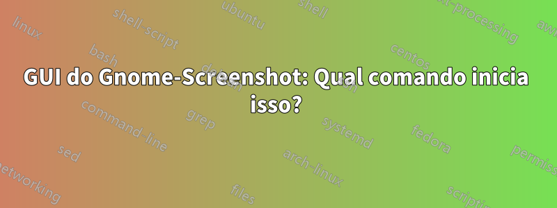 GUI do Gnome-Screenshot: Qual comando inicia isso?