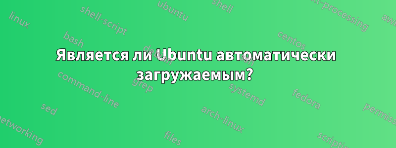 Является ли Ubuntu автоматически загружаемым? 