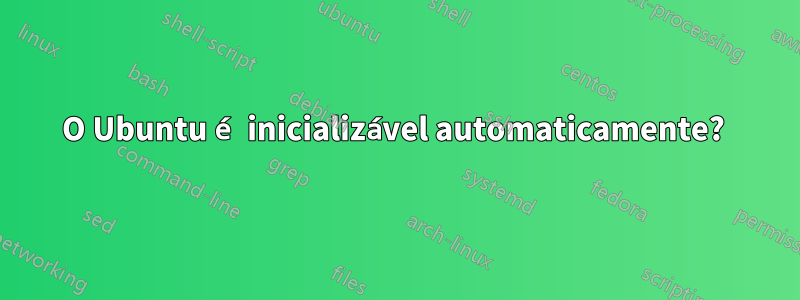 O Ubuntu é inicializável automaticamente? 