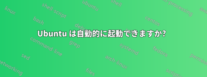 Ubuntu は自動的に起動できますか? 