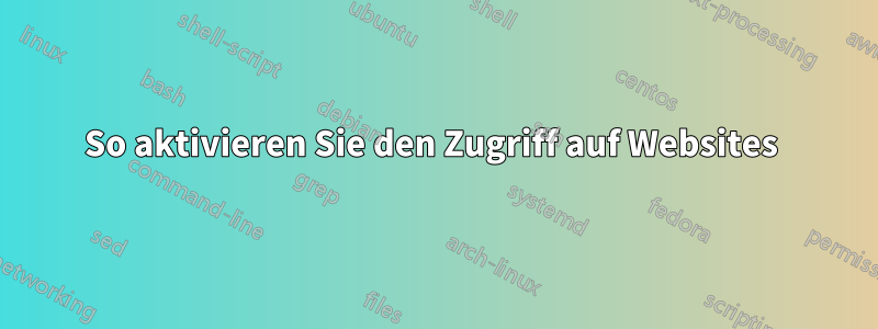 So aktivieren Sie den Zugriff auf Websites 