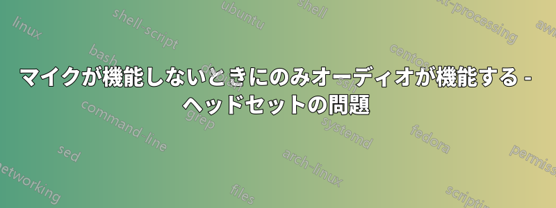 マイクが機能しないときにのみオーディオが機能する - ヘッドセットの問題