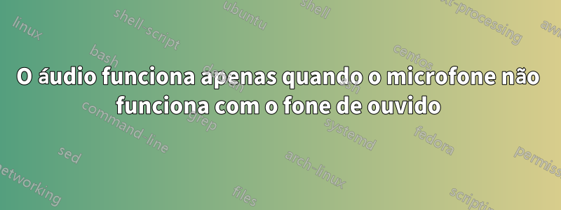 O áudio funciona apenas quando o microfone não funciona com o fone de ouvido