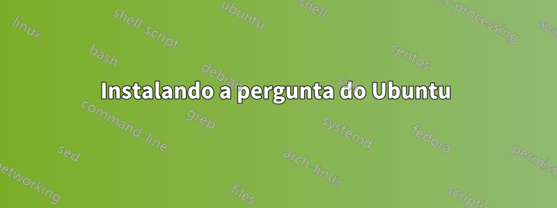 Instalando a pergunta do Ubuntu
