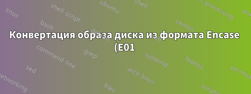 Конвертация образа диска из формата Encase (E01) в Raw