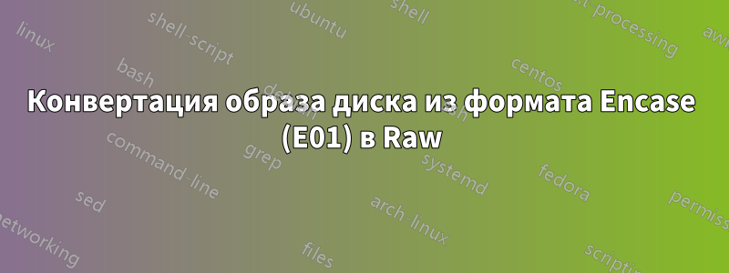 Конвертация образа диска из формата Encase (E01) в Raw