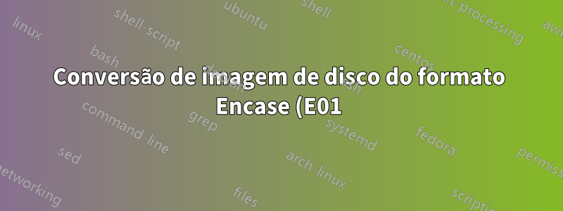 Conversão de imagem de disco do formato Encase (E01) para Raw