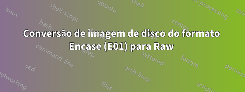 Conversão de imagem de disco do formato Encase (E01) para Raw