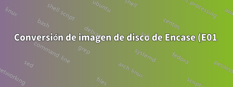 Conversión de imagen de disco de Encase (E01) a formato Raw