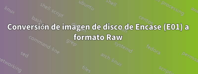 Conversión de imagen de disco de Encase (E01) a formato Raw