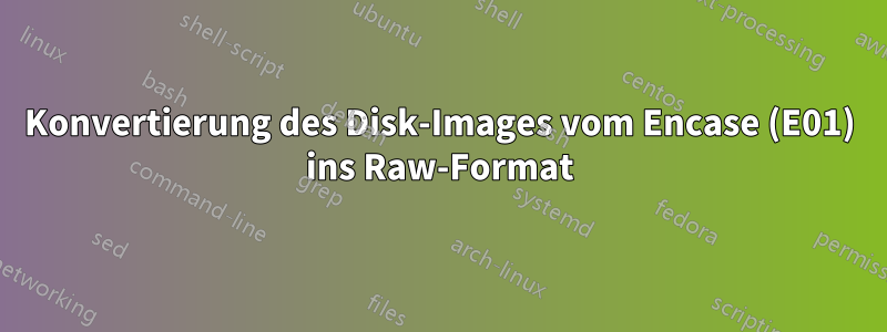 Konvertierung des Disk-Images vom Encase (E01) ins Raw-Format