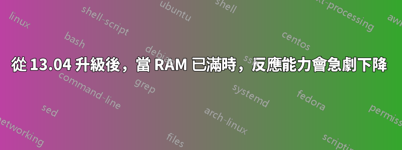 從 13.04 升級後，當 RAM 已滿時，反應能力會急劇下降
