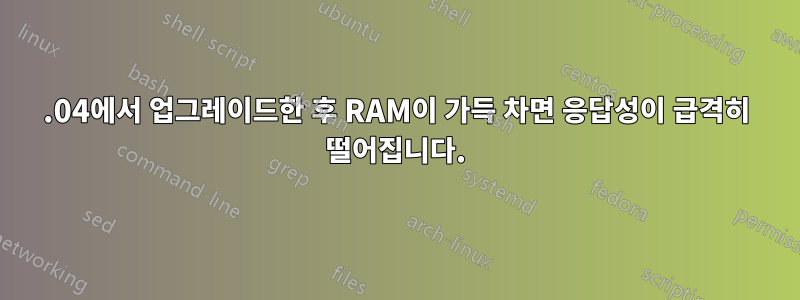 13.04에서 업그레이드한 후 RAM이 가득 차면 응답성이 급격히 떨어집니다.