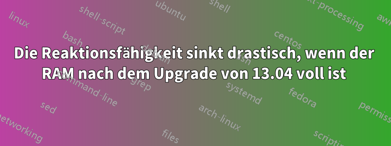 Die Reaktionsfähigkeit sinkt drastisch, wenn der RAM nach dem Upgrade von 13.04 voll ist