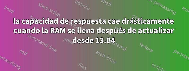 la capacidad de respuesta cae drásticamente cuando la RAM se llena después de actualizar desde 13.04